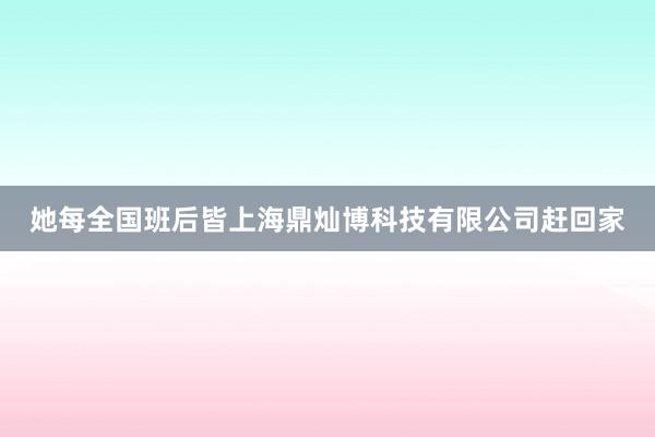 她每全国班后皆上海鼎灿博科技有限公司赶回家