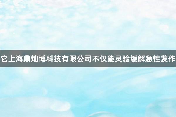 它上海鼎灿博科技有限公司不仅能灵验缓解急性发作