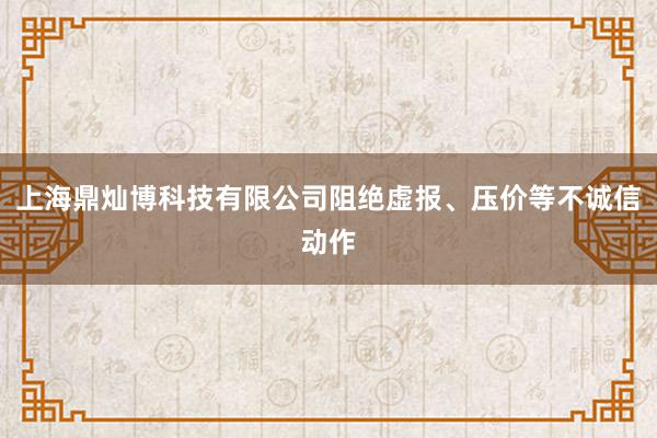 上海鼎灿博科技有限公司阻绝虚报、压价等不诚信动作