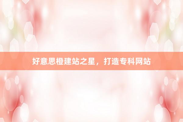 好意思橙建站之星，打造专科网站