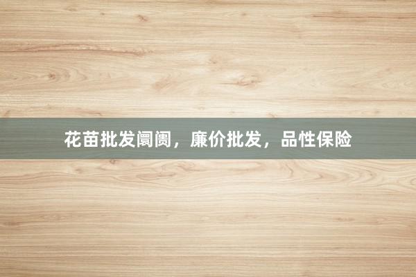花苗批发阛阓,廉价批发,品性保险