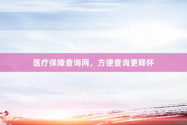 医疗保障查询网，方便查询更释怀