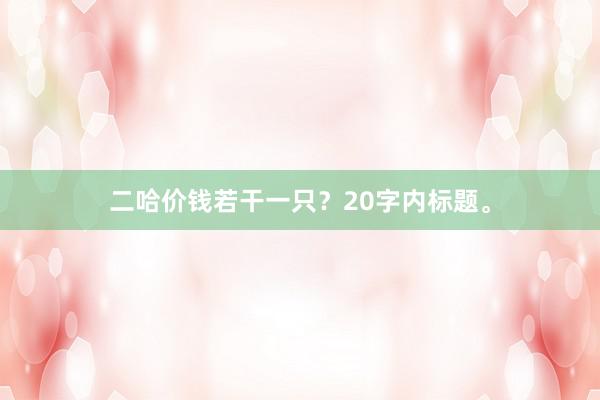 二哈价钱若干一只?20字内标题。
